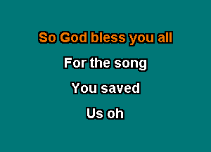 So God bless you all

For the song
You saved
Us oh