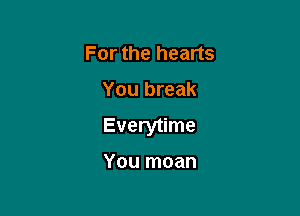 For the hearts

You break

Everytime

You moan