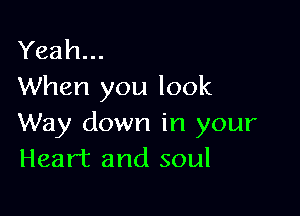 Yeah...
When you look

Way down in your
Heart and soul