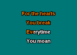 For the hearts

You break

Everytime

You moan
