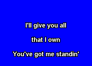 I'll give you all

that I own

You've got me standin'