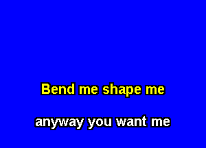 Bend me shape me

anyway you want me