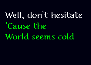 Well, don't hesitate
'Cause the

World seems cold