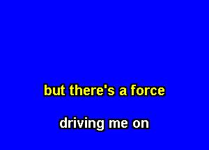 but there's a force

driving me on