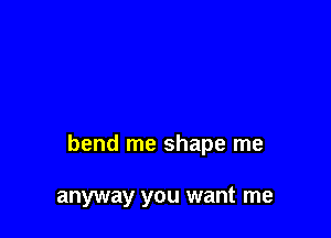 bend me shape me

anyway you want me
