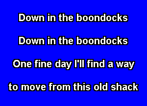 Down in the boondocks
Down in the boondocks
One fine day I'll find a way

to move from this old shack