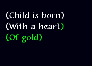 (Child is born)
(With a heart)

(Of gold)