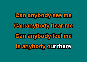 Can anybody see me

Can anybody hear me

Can anybody feel me

Is anybody out there