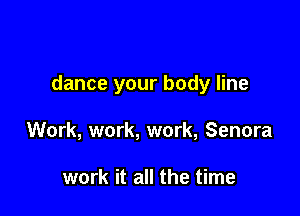 dance your body line

Work, work, work, Senora

work it all the time