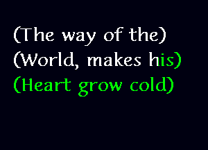 (The way of the)
(World, makes his)

(Heart grow cold)