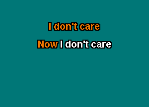 I don't care

Now I don't care