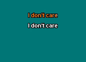 I don't care

I don't care