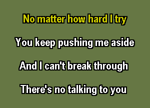 No matter how hard I try

You keep pushing me aside

And I can't break through

There's no talking to you