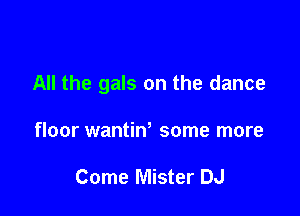 All the gals on the dance

floor wantiw some more

Come Mister DJ