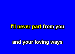 I'll never part from you

and your loving ways