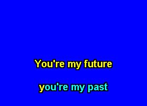 You're my future

you're my past