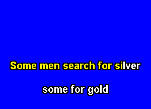 Some men search for silver

some for gold