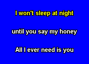 I won't sleep at night

until you say my honey

All I ever need is you