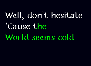 Well, don't hesitate
'Cause the

World seems cold