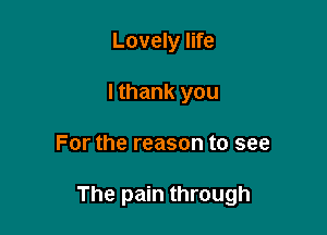 Lovely life
I thank you

For the reason to see

The pain through