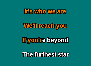 It's who we are

We'll reach you

If you're beyond

The furthest star