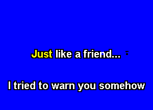 Just like a friend...

I tried to warn you somehow