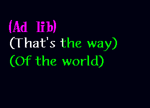 (That's the way)

(Of the world)