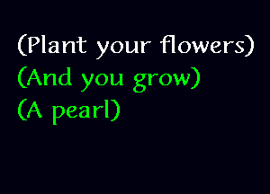 (Plant your flowers)
(And you grow)

(A pearl)