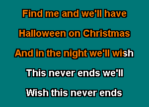 Find me and we'll have
Halloween on Christmas
And in the night we'll wish
This never ends we'll

Wish this never ends