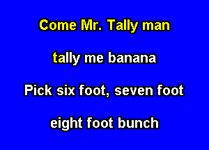 Come Mr. Tally man
tally me banana

Pick six foot, seven foot

eight foot bunch