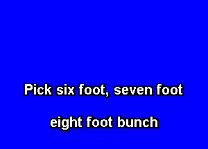 Pick six foot, seven foot

eight foot bunch