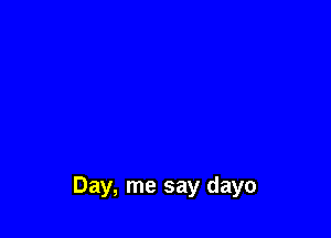 Day, me say dayo