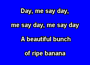 Day, me say day,

me say day, me say day
A beautiful bunch

of ripe banana