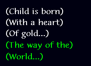 (Child is born)
(With a heart)

(Of gold...)
(The way of the)
(World...)