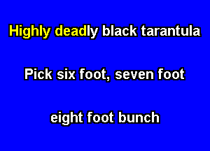 Highly deadly black tarantula

Pick six foot, seven foot

eight foot bunch