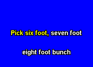Pick six foot, seven foot

eight foot bunch