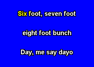 Six foot, seven foot

eight foot bunch

Day, me say dayo