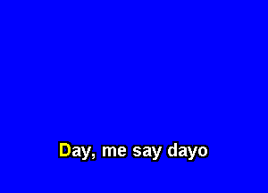 Day, me say dayo
