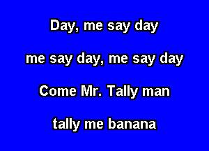 Day, me say day

me say day, me say day

Come Mr. Tally man

tally me banana