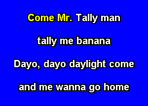 Come Mr. Tally man

tally me banana

Dayo, dayo daylight come

and me wanna go home
