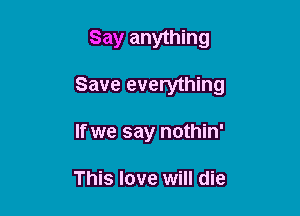 Say anything

Save everything

If we say nothin'

This love will die