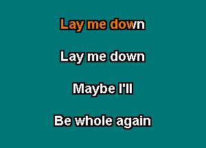 Lay me down
Lay me down

Maybe I'll

Be whole again