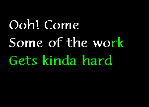 Ooh! Come
Some of the work

Gets kinda hard