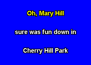 Oh, Mary Hill

sure was fun down in

Cherry Hill Park
