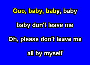 000, baby, baby, baby

baby don't leave me
Oh, please don't leave me

all by myself