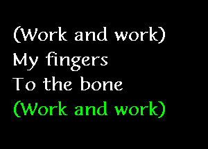(Work and work)
My Fingers

To the bone
(Work and work)