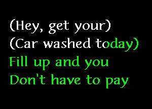 (Hey, get your)
(Car washed today)

Fill up and you
Don't have to pay