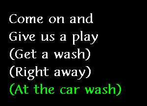 Come on and
Give us a play

(Get a wash)
(Right away)
(At the car wash)