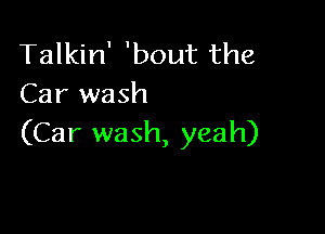Talkin' 'bout the
Car wash

(Car wash, yeah)