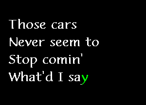 Those cars
Never seem to

Stop comin'
What'd I say